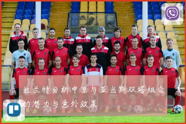 杜兰特分析申京与亚当斯双塔组合的潜力与意外效果
