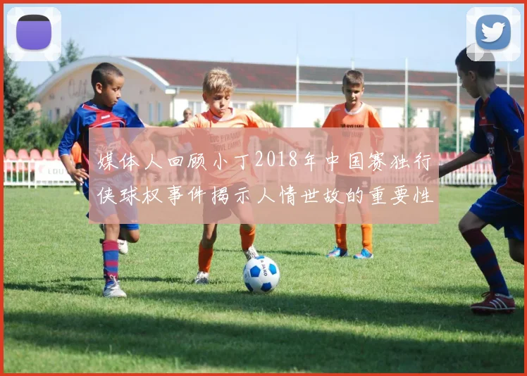 媒体人回顾小丁2018年中国赛独行侠球权事件揭示人情世故的重要性