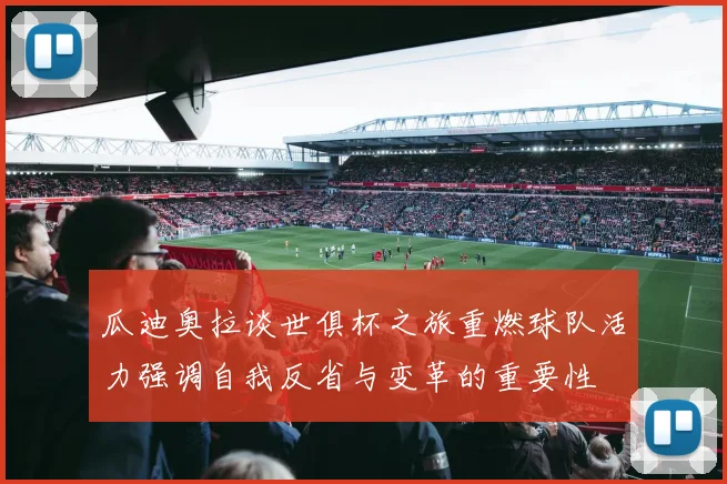 瓜迪奥拉谈世俱杯之旅重燃球队活力强调自我反省与变革的重要性