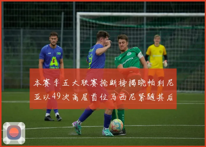 本赛季五大联赛抢断榜揭晓帕利尼亚以49次高居首位马西尼紧随其后