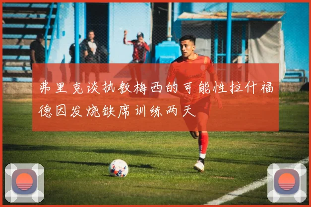 弗里克谈执教梅西的可能性拉什福德因发烧缺席训练两天