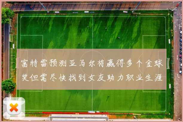 富特雷预测亚马尔将赢得多个金球奖但需尽快找到女友助力职业生涯