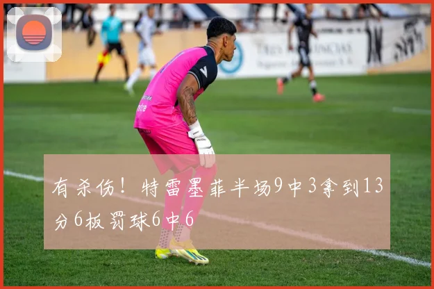 有杀伤！特雷墨菲半场9中3拿到13分6板罚球6中6