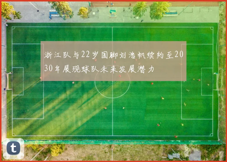 浙江队与22岁国脚刘浩帆续约至2030年展现球队未来发展潜力