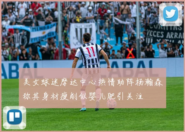 美女球迷摩达中心热情助阵杨瀚森称其身材瘦削似婴儿肥引关注