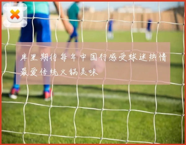 库里期待每年中国行感受球迷热情最爱传统火锅美味