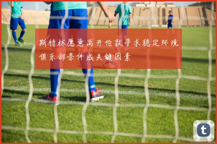斯特林愿意离开伦敦寻求稳定环境俱乐部条件成关键因素