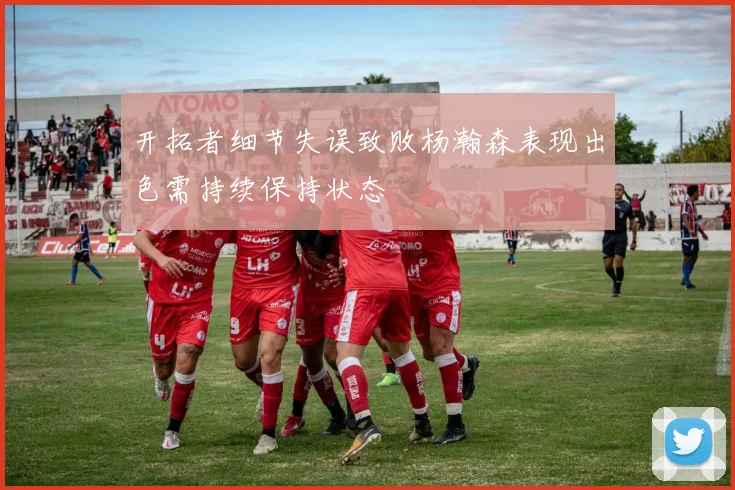 开拓者细节失误致败杨瀚森表现出色需持续保持状态