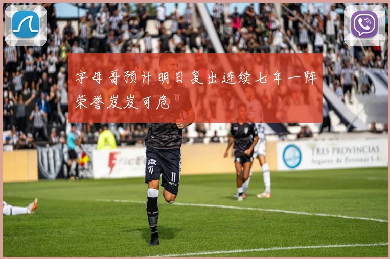 字母哥预计明日复出连续七年一阵荣誉岌岌可危
