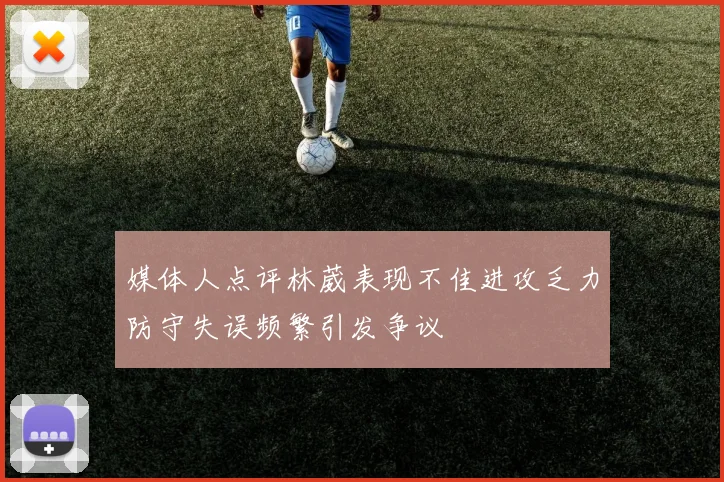 媒体人点评林葳表现不佳进攻乏力防守失误频繁引发争议