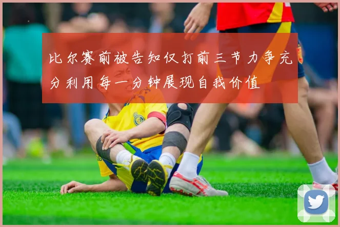 比尔赛前被告知仅打前三节力争充分利用每一分钟展现自我价值