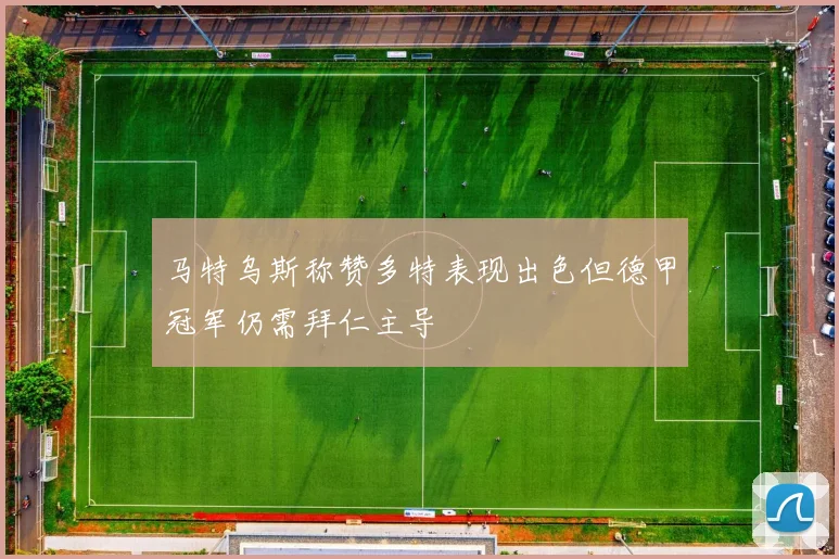 马特乌斯称赞多特表现出色但德甲冠军仍需拜仁主导