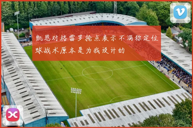 凯恩对格雷罗抢点表示不满称定位球战术原本是为我设计的