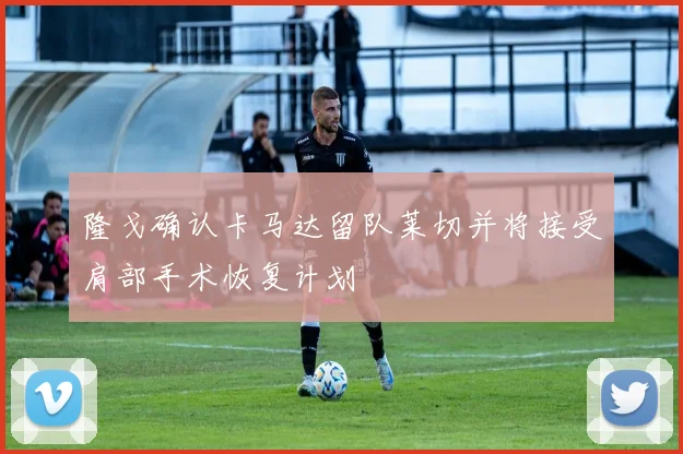 隆戈确认卡马达留队莱切并将接受肩部手术恢复计划