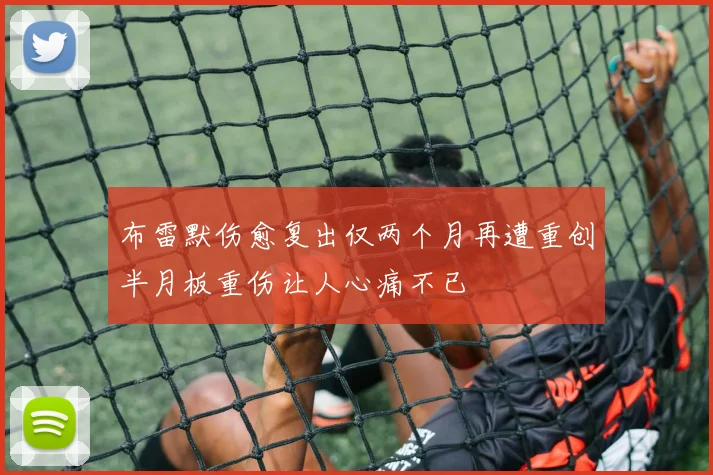 布雷默伤愈复出仅两个月再遭重创半月板重伤让人心痛不已