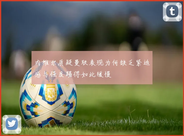 内维尔质疑曼联表现为何缺乏紧迫感与强度踢得如此缓慢