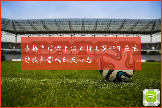 夸梅年过四十仍坚持比赛却不应抱怨裁判影响队友心态