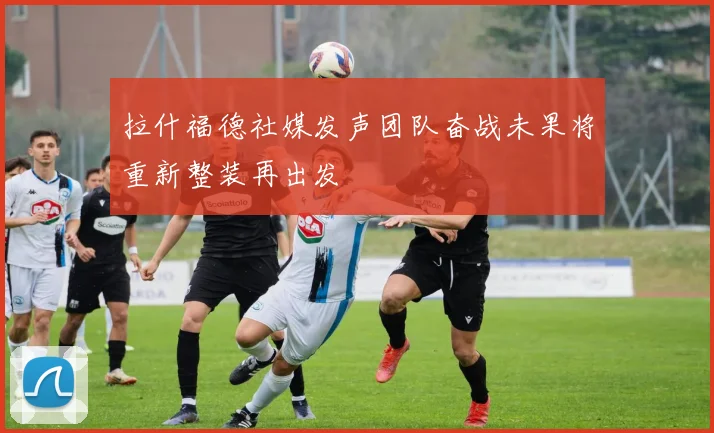 拉什福德社媒发声团队奋战未果将重新整装再出发