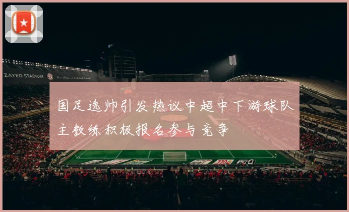 国足选帅引发热议中超中下游球队主教练积极报名参与竞争