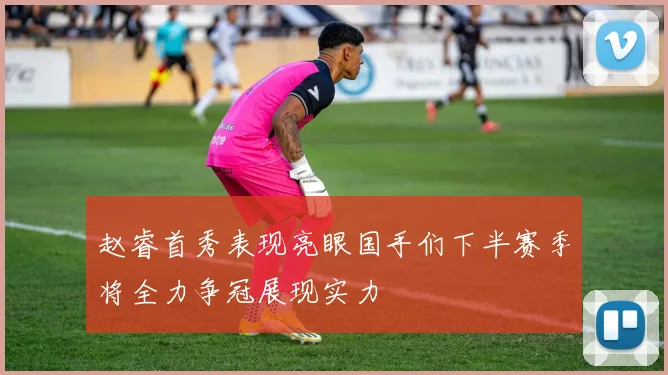 赵睿首秀表现亮眼国手们下半赛季将全力争冠展现实力