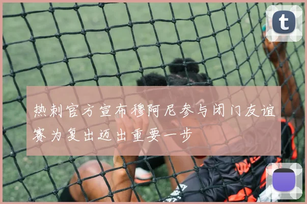 热刺官方宣布穆阿尼参与闭门友谊赛为复出迈出重要一步